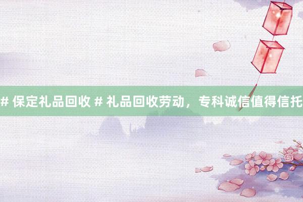 # 保定礼品回收 # 礼品回收劳动，专科诚信值得信托