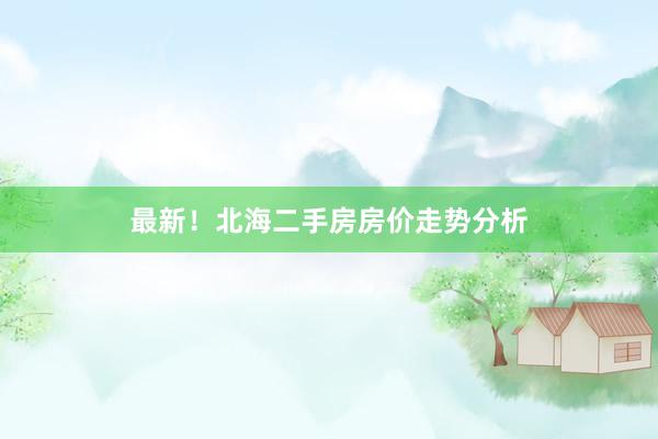 最新！北海二手房房价走势分析